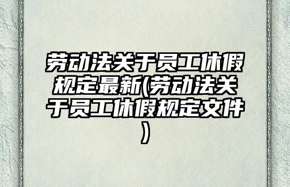 勞動法關于員工休假規定最新(勞動法關于員工休假規定文件)