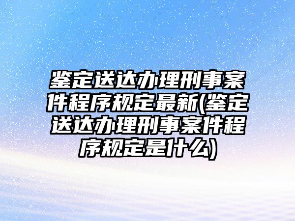 鑒定送達(dá)辦理刑事案件程序規(guī)定最新(鑒定送達(dá)辦理刑事案件程序規(guī)定是什么)