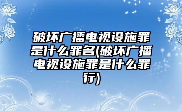 破壞廣播電視設施罪是什么罪名(破壞廣播電視設施罪是什么罪行)