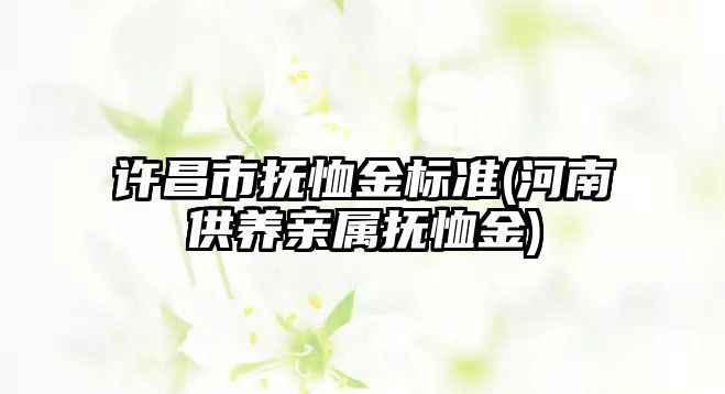 許昌市撫恤金標準(河南供養親屬撫恤金)