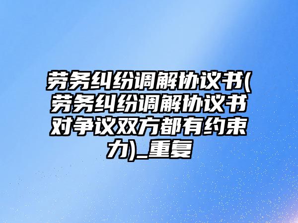 勞務糾紛調解協議書(勞務糾紛調解協議書對爭議雙方都有約束力)_重復