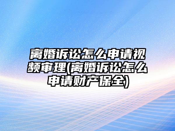 離婚訴訟怎么申請視頻審理(離婚訴訟怎么申請財產(chǎn)保全)