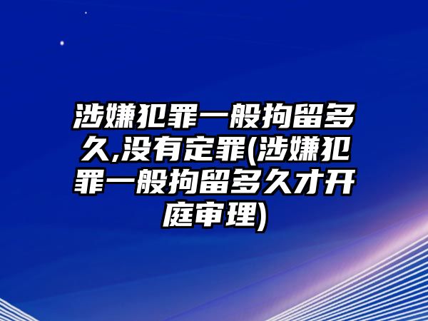 涉嫌犯罪一般拘留多久,沒有定罪(涉嫌犯罪一般拘留多久才開庭審理)