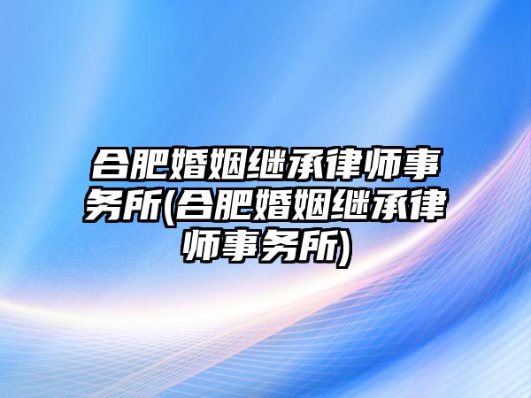 合肥婚姻繼承律師事務所(合肥婚姻繼承律師事務所)