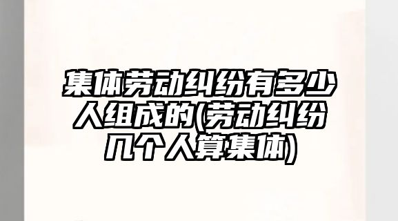 集體勞動糾紛有多少人組成的(勞動糾紛幾個人算集體)