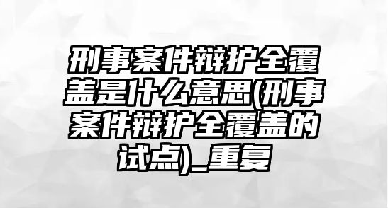 刑事案件辯護全覆蓋是什么意思(刑事案件辯護全覆蓋的試點)_重復