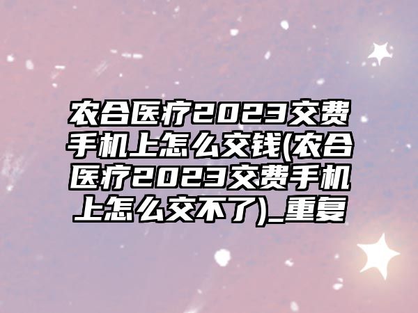 農合醫療2023交費手機上怎么交錢(農合醫療2023交費手機上怎么交不了)_重復