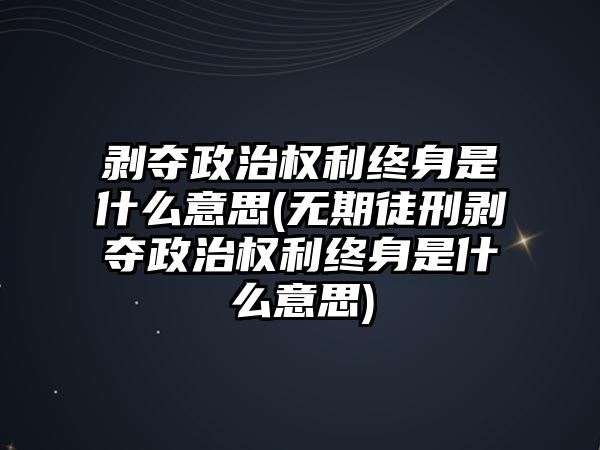 剝奪政治權利終身是什么意思(無期徒刑剝奪政治權利終身是什么意思)