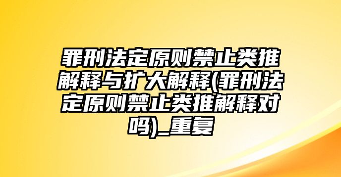 罪刑法定原則禁止類推解釋與擴大解釋(罪刑法定原則禁止類推解釋對嗎)_重復