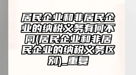 居民企業(yè)和非居民企業(yè)的納稅義務(wù)有何不同(居民企業(yè)和非居民企業(yè)的納稅義務(wù)區(qū)別)_重復(fù)