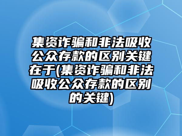 集資詐騙和非法吸收公眾存款的區別關鍵在于(集資詐騙和非法吸收公眾存款的區別的關鍵)