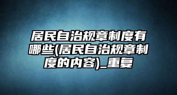 居民自治規章制度有哪些(居民自治規章制度的內容)_重復