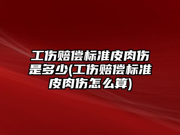 工傷賠償標準皮肉傷是多少(工傷賠償標準皮肉傷怎么算)