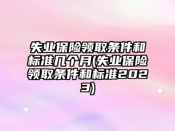 失業保險領取條件和標準幾個月(失業保險領取條件和標準2023)