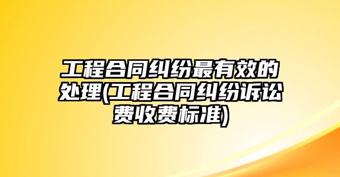 工程合同糾紛最有效的處理(工程合同糾紛訴訟費(fèi)收費(fèi)標(biāo)準(zhǔn))