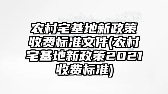 農(nóng)村宅基地新政策收費標準文件(農(nóng)村宅基地新政策2021收費標準)