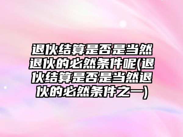 退伙結(jié)算是否是當(dāng)然退伙的必然條件呢(退伙結(jié)算是否是當(dāng)然退伙的必然條件之一)