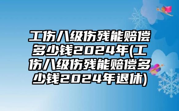 工傷八級(jí)傷殘能賠償多少錢2024年(工傷八級(jí)傷殘能賠償多少錢2024年退休)