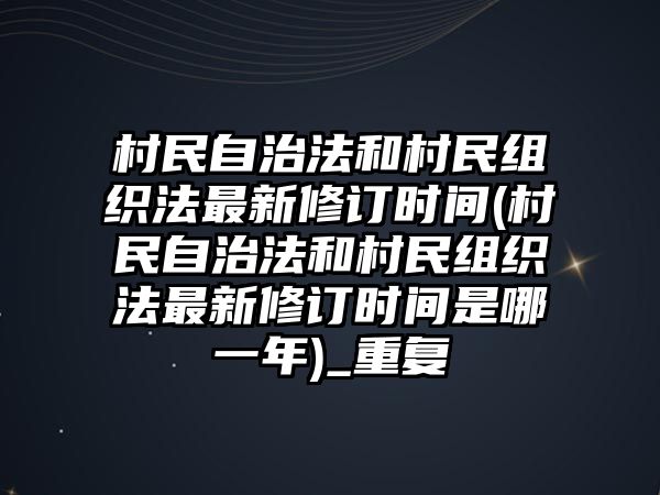 村民自治法和村民組織法最新修訂時間(村民自治法和村民組織法最新修訂時間是哪一年)_重復