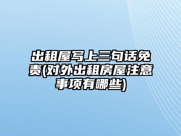 出租屋寫上三句話免責(對外出租房屋注意事項有哪些)