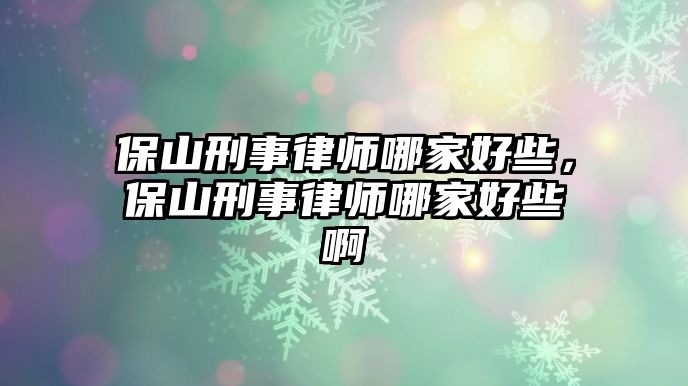 保山刑事律師哪家好些，保山刑事律師哪家好些啊