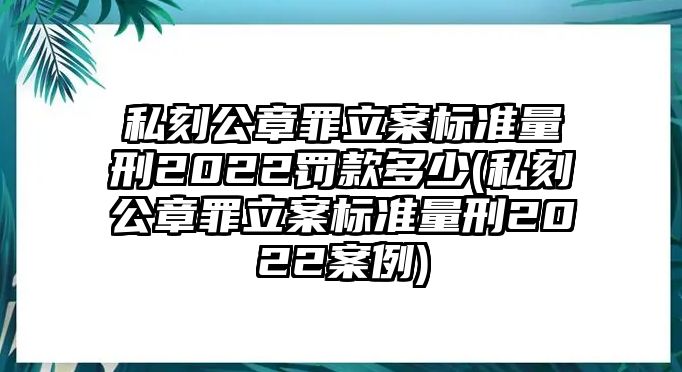 私刻公章罪立案標準量刑2022罰款多少(私刻公章罪立案標準量刑2022案例)