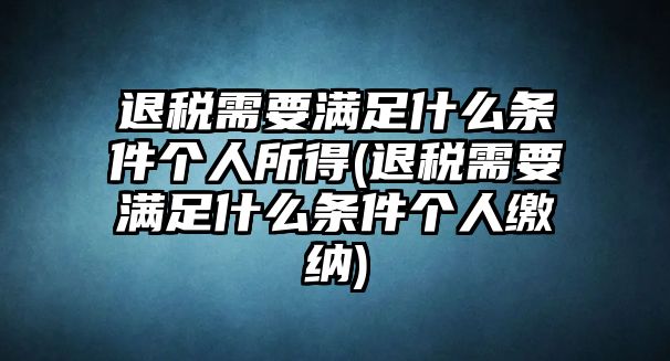 退稅需要滿足什么條件個(gè)人所得(退稅需要滿足什么條件個(gè)人繳納)