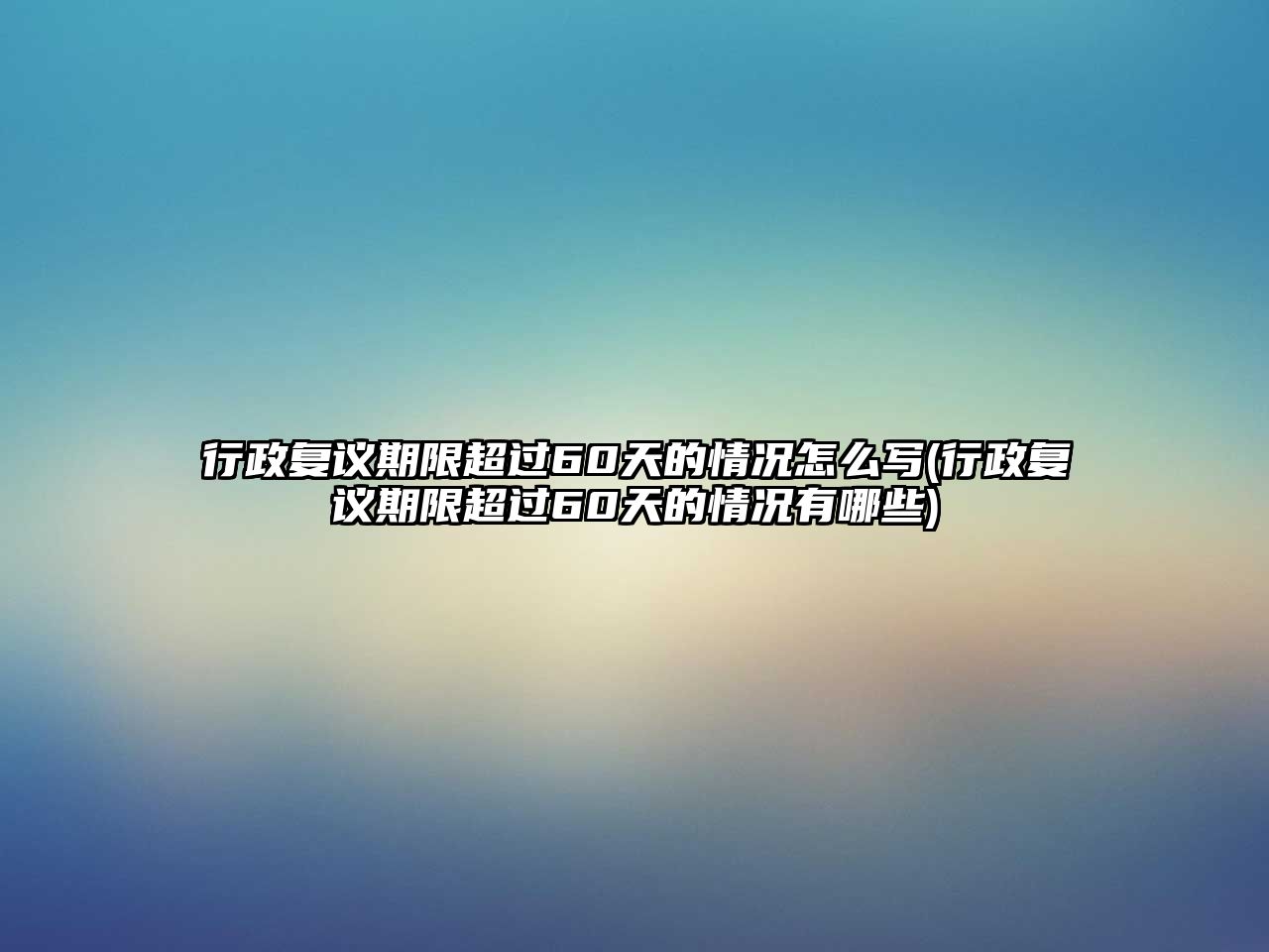 行政復議期限超過60天的情況怎么寫(行政復議期限超過60天的情況有哪些)