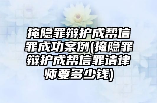 掩隱罪辯護成幫信罪成功案例(掩隱罪辯護成幫信罪請律師要多少錢)