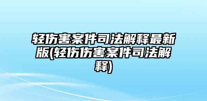 輕傷害案件司法解釋最新版(輕傷傷害案件司法解釋)