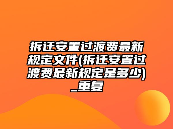 拆遷安置過渡費最新規(guī)定文件(拆遷安置過渡費最新規(guī)定是多少)_重復(fù)