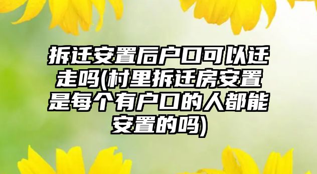 拆遷安置后戶口可以遷走嗎(村里拆遷房安置是每個有戶口的人都能安置的嗎)