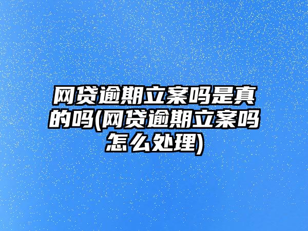 網貸逾期立案嗎是真的嗎(網貸逾期立案嗎怎么處理)