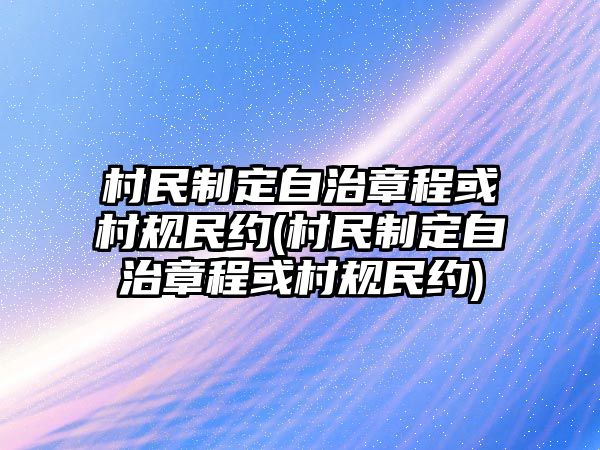 村民制定自治章程或村規民約(村民制定自治章程或村規民約)