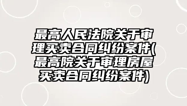 最高人民法院關(guān)于審理買賣合同糾紛案件(最高院關(guān)于審理房屋買賣合同糾紛案件)