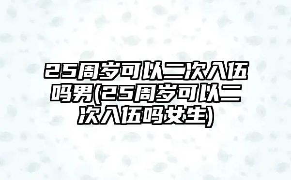 25周歲可以二次入伍嗎男(25周歲可以二次入伍嗎女生)