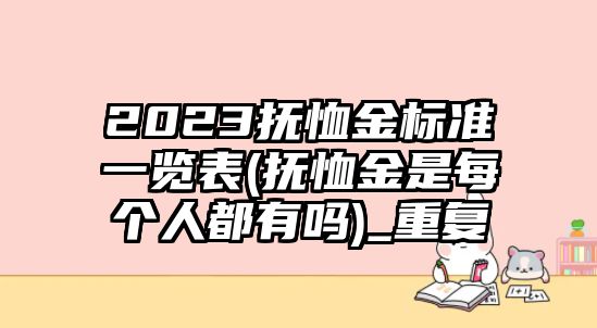 2023撫恤金標準一覽表(撫恤金是每個人都有嗎)_重復