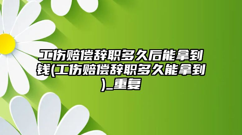 工傷賠償辭職多久后能拿到錢(工傷賠償辭職多久能拿到)_重復(fù)