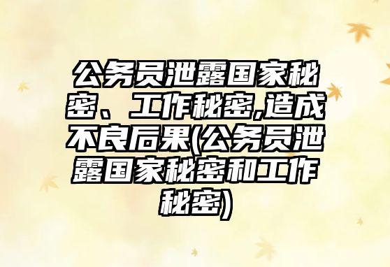 公務員泄露國家秘密、工作秘密,造成不良后果(公務員泄露國家秘密和工作秘密)