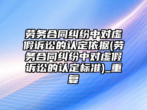 勞務合同糾紛中對虛假訴訟的認定依據(勞務合同糾紛中對虛假訴訟的認定標準)_重復