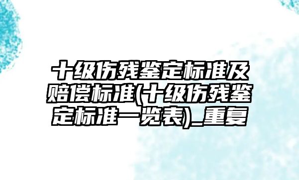 十級傷殘鑒定標準及賠償標準(十級傷殘鑒定標準一覽表)_重復