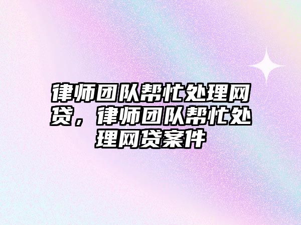 律師團(tuán)隊幫忙處理網(wǎng)貸，律師團(tuán)隊幫忙處理網(wǎng)貸案件