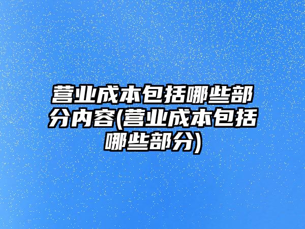 營業成本包括哪些部分內容(營業成本包括哪些部分)