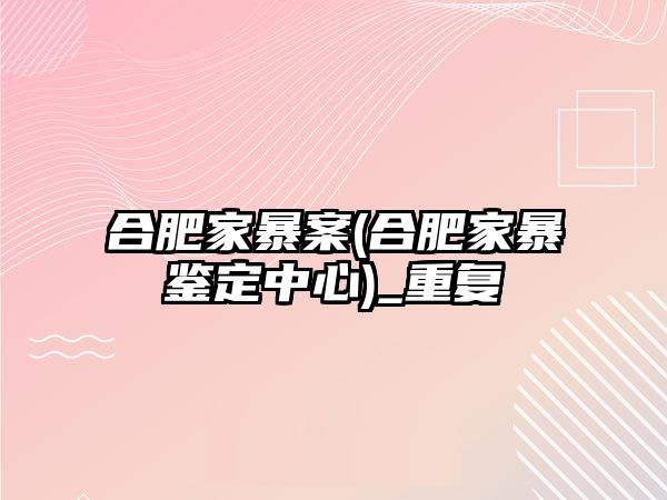 合肥家暴案(合肥家暴鑒定中心)_重復(fù)