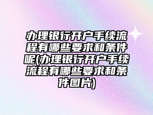 辦理銀行開戶手續流程有哪些要求和條件呢(辦理銀行開戶手續流程有哪些要求和條件圖片)