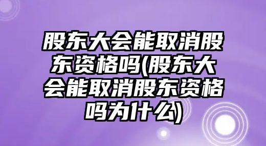 股東大會能取消股東資格嗎(股東大會能取消股東資格嗎為什么)