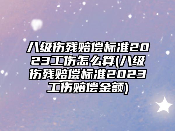 八級傷殘賠償標準2023工傷怎么算(八級傷殘賠償標準2023工傷賠償金額)