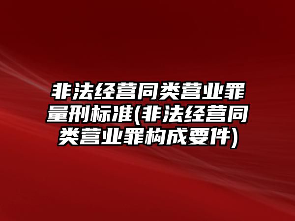 非法經(jīng)營同類營業(yè)罪量刑標準(非法經(jīng)營同類營業(yè)罪構(gòu)成要件)