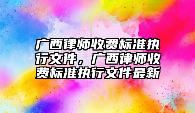 廣西律師收費標準執行文件，廣西律師收費標準執行文件最新