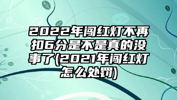 2022年闖紅燈不再扣6分是不是真的沒事了(2021年闖紅燈怎么處罰)